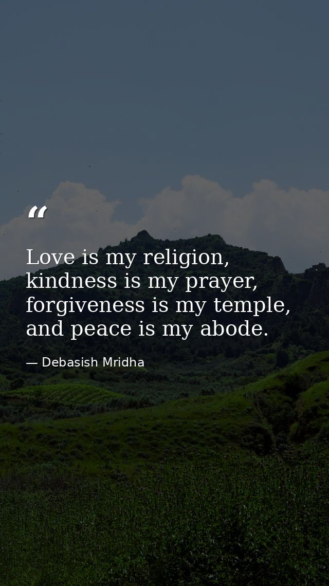 Love is my religion, kindness is my prayer, forgiveness is my temple, and peace is my abode. — Debasish Mridha