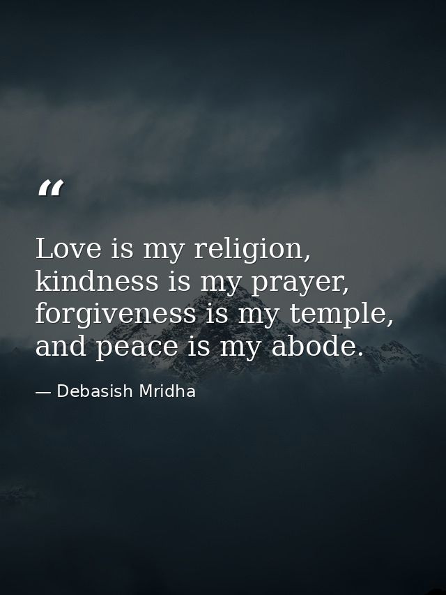 Love is my religion, kindness is my prayer, forgiveness is my temple, and peace is my abode. — Debasish Mridha