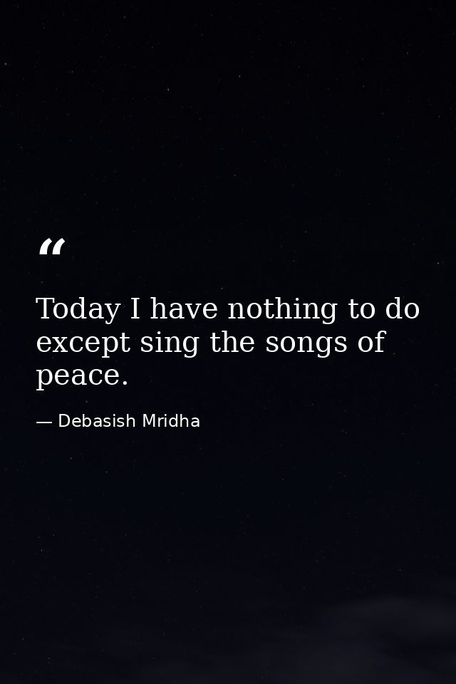 Today I have nothing to do except sing the songs of peace. — Debasish Mridha