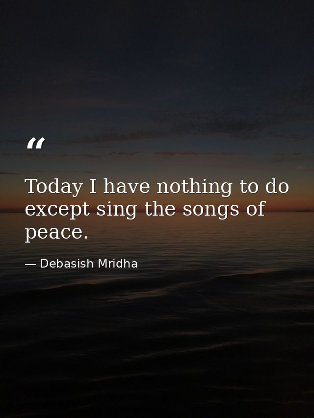Today I have nothing to do except sing the songs of peace. — Debasish Mridha