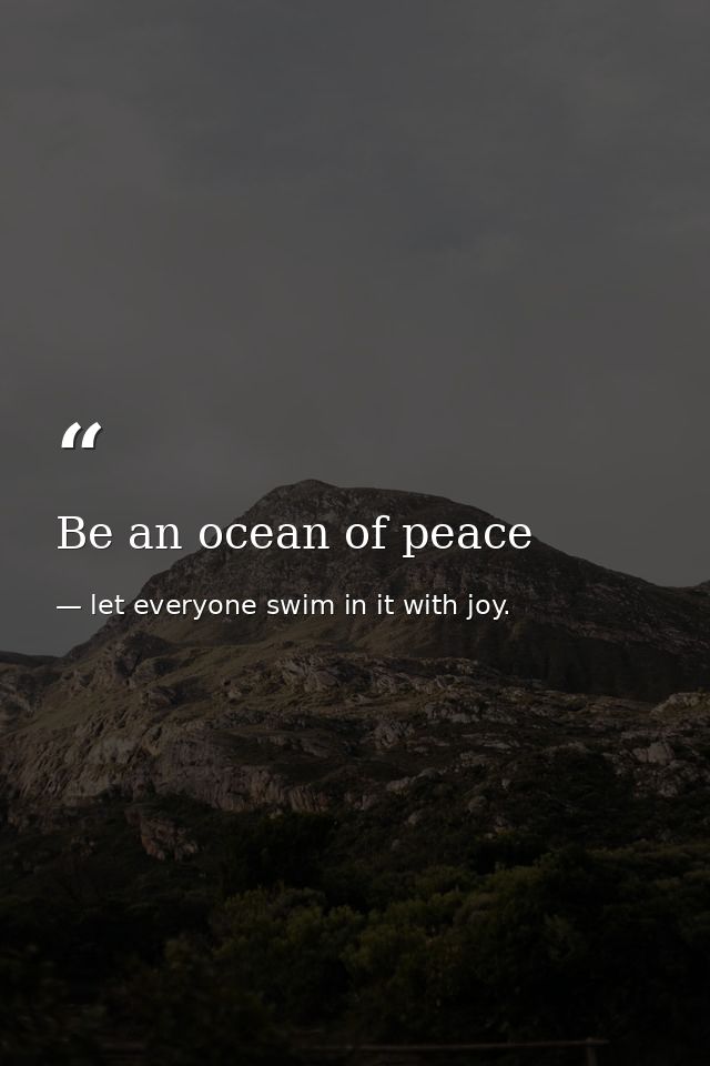 Be an ocean of peace — let everyone swim in it with joy.