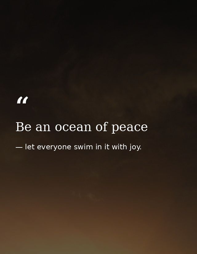 Be an ocean of peace — let everyone swim in it with joy.