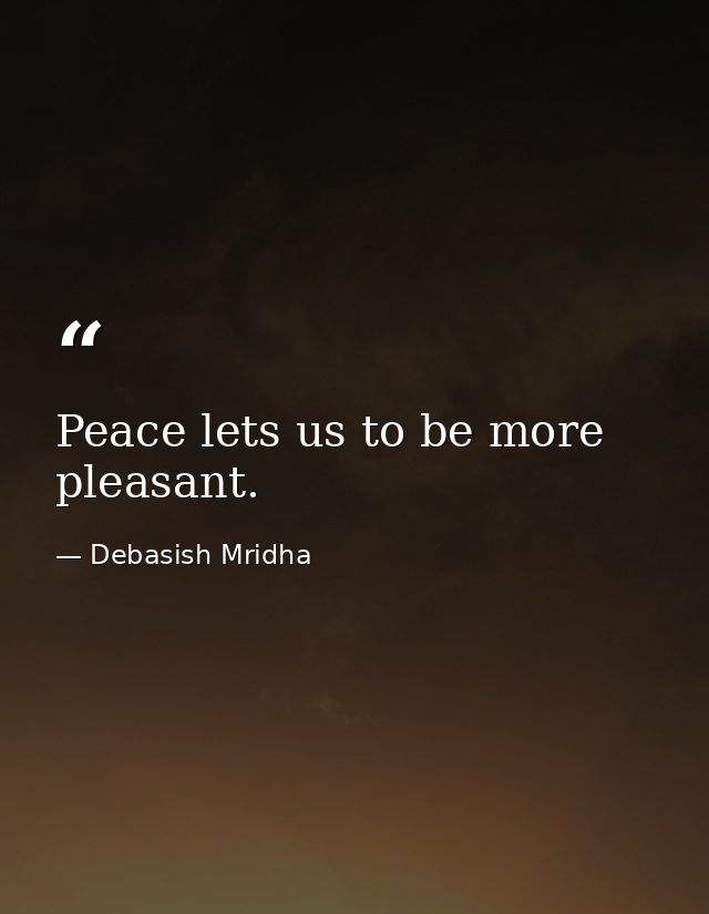 Peace lets us to be more pleasant. — Debasish Mridha