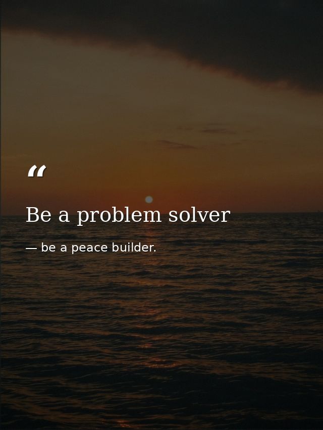 Be a problem solver — be a peace builder.