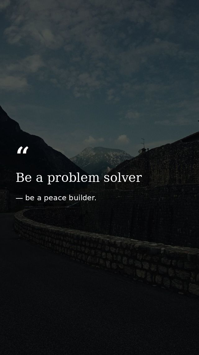 Be a problem solver — be a peace builder.