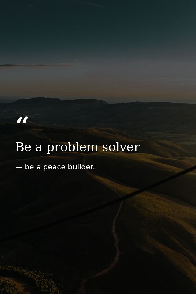 Be a problem solver — be a peace builder.