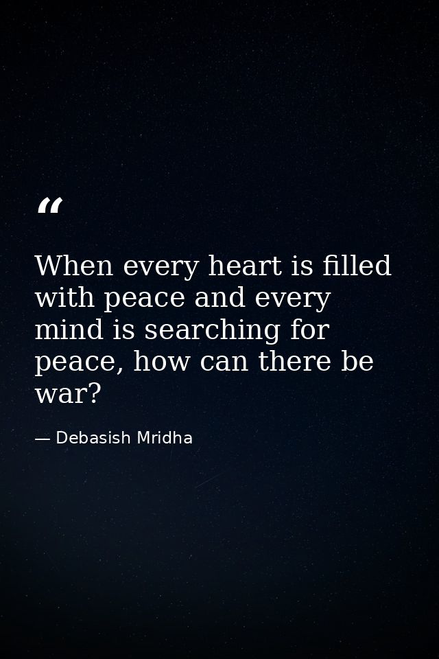 When every heart is filled with peace and every mind is searching for peace, how can there be war? — Debasish Mridha