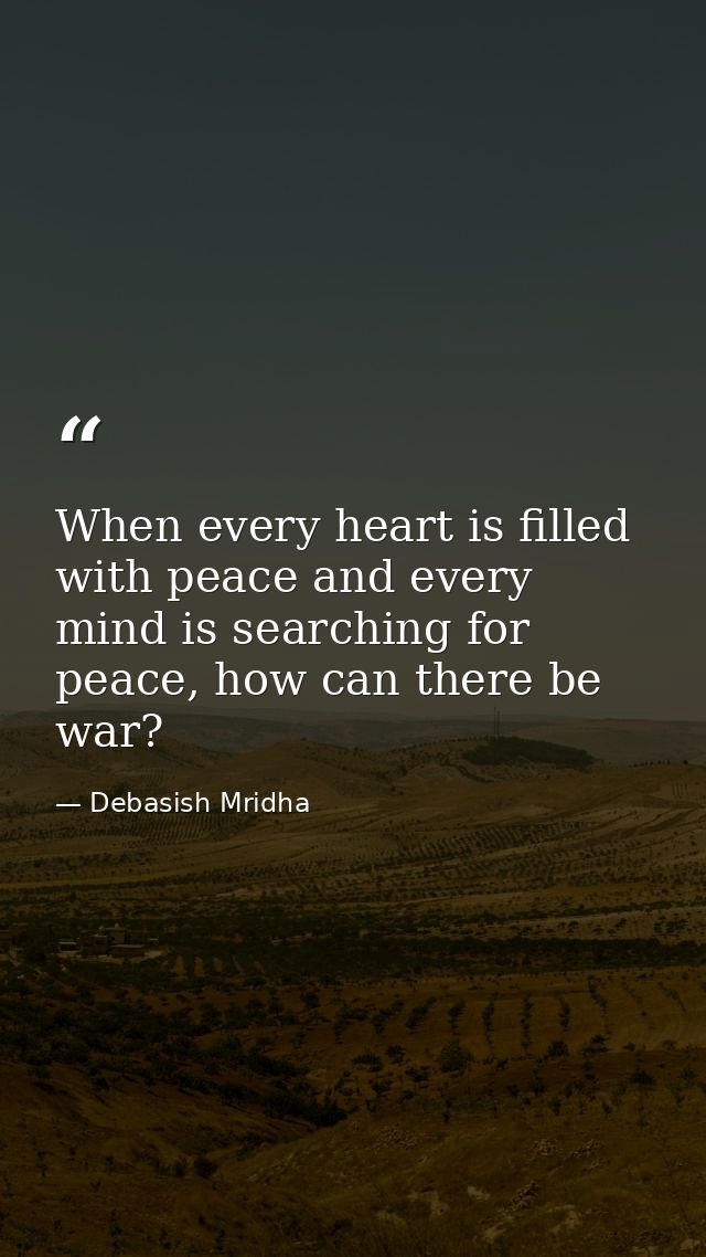 When every heart is filled with peace and every mind is searching for peace, how can there be war? — Debasish Mridha