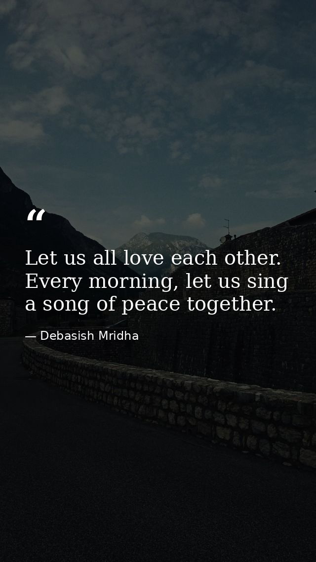Let us all love each other. Every morning, let us sing a song of peace together. — Debasish Mridha