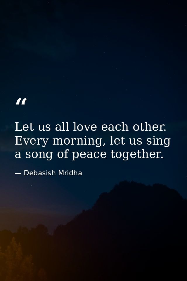 Let us all love each other. Every morning, let us sing a song of peace together. — Debasish Mridha
