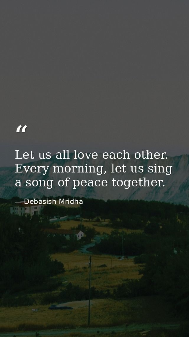 Let us all love each other. Every morning, let us sing a song of peace together. — Debasish Mridha