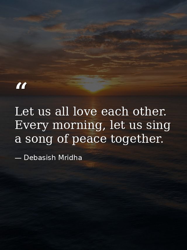 Let us all love each other. Every morning, let us sing a song of peace together. — Debasish Mridha