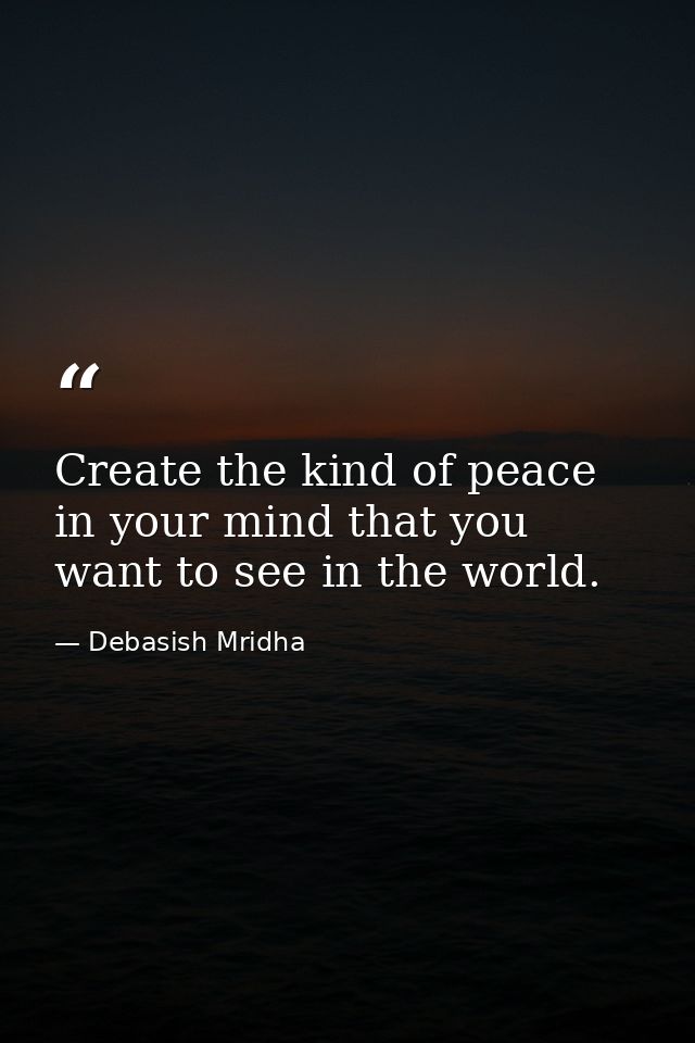Create the kind of peace in your mind that you want to see in the world. — Debasish Mridha