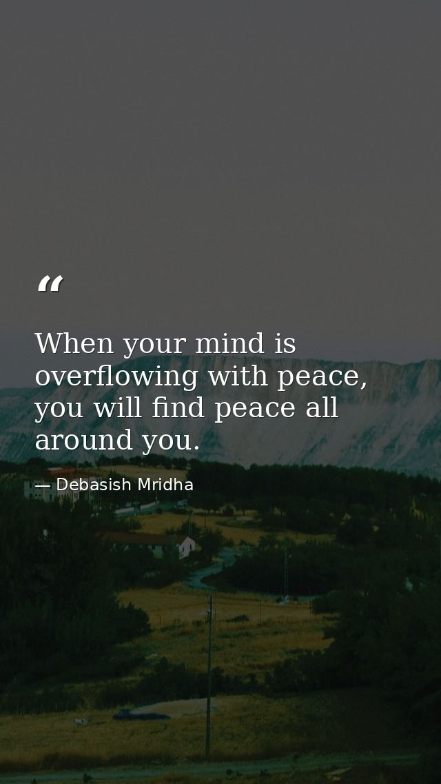When your mind is overflowing with peace, you will find peace all around you. — Debasish Mridha