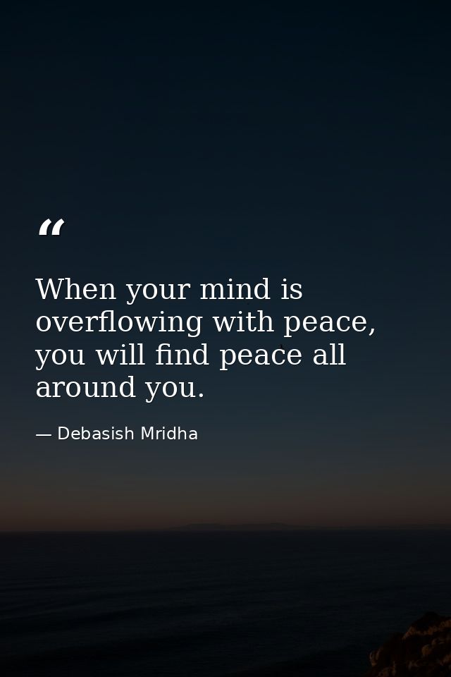 When your mind is overflowing with peace, you will find peace all around you. — Debasish Mridha
