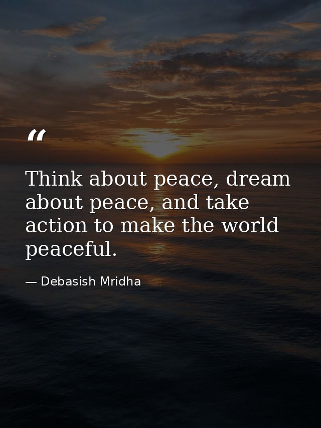 Think about peace, dream about peace, and take action to make the world peaceful. — Debasish Mridha