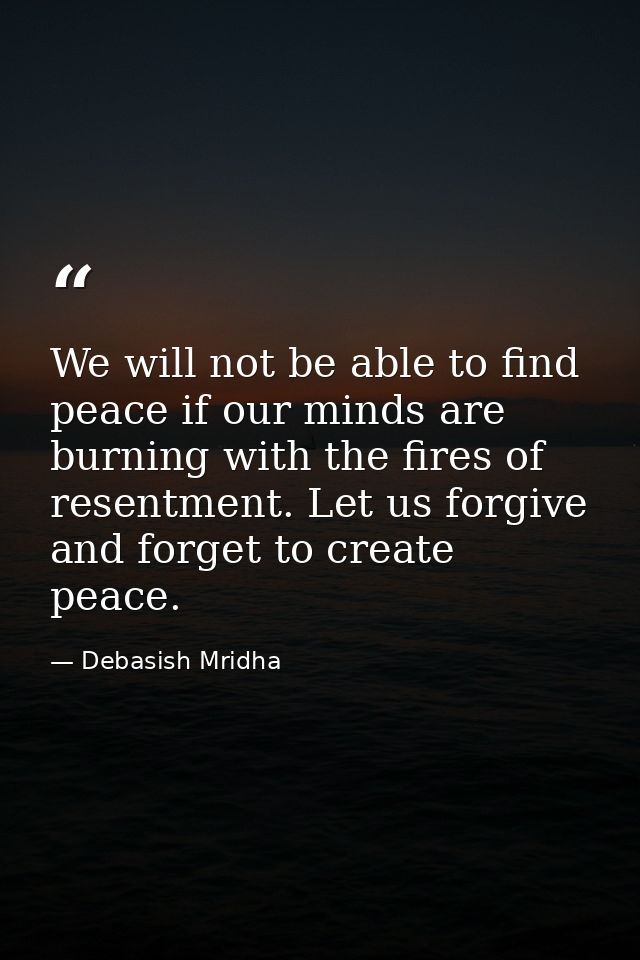 We will not be able to find peace if our minds are burning with the fires of resentment. Let us forgive and forget to cr — Debasish Mridha