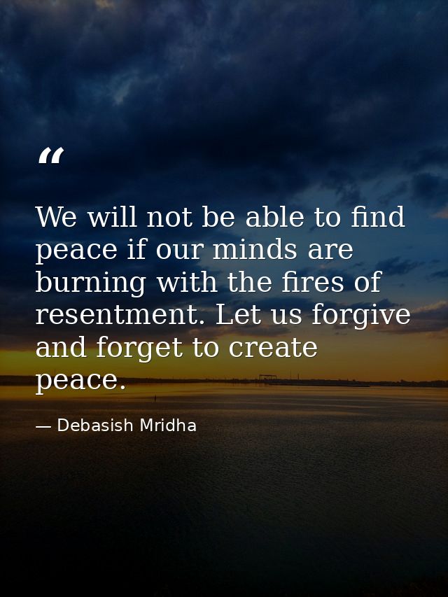 We will not be able to find peace if our minds are burning with the fires of resentment. Let us forgive and forget to cr — Debasish Mridha