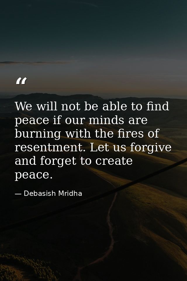 We will not be able to find peace if our minds are burning with the fires of resentment. Let us forgive and forget to cr — Debasish Mridha