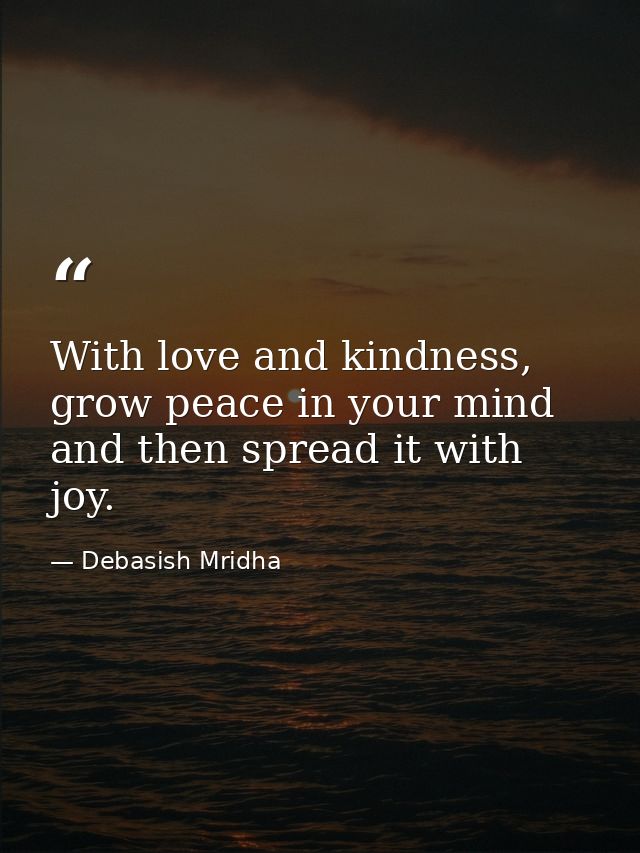 With love and kindness, grow peace in your mind and then spread it with joy. — Debasish Mridha