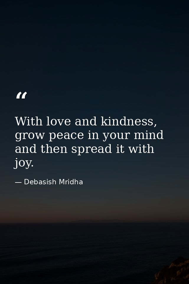 With love and kindness, grow peace in your mind and then spread it with joy. — Debasish Mridha
