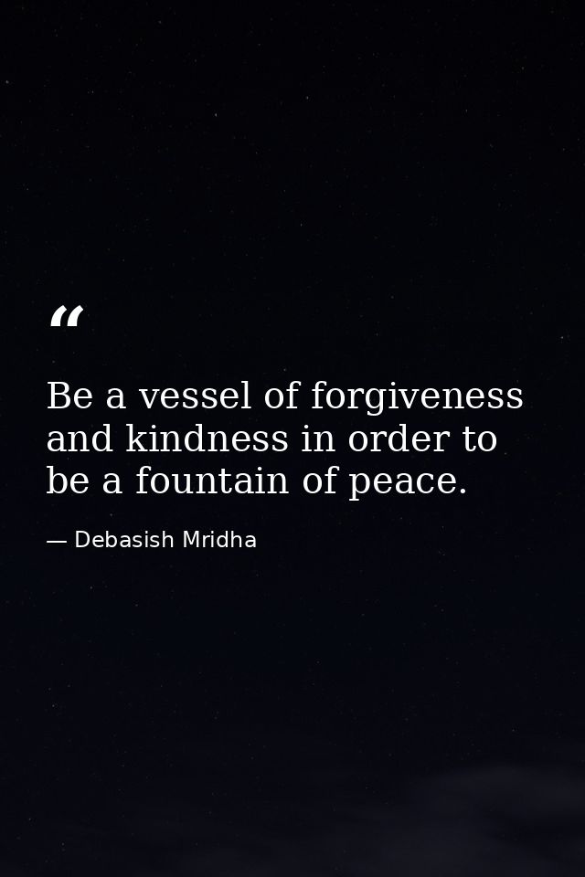 Be a vessel of forgiveness and kindness in order to be a fountain of peace. — Debasish Mridha