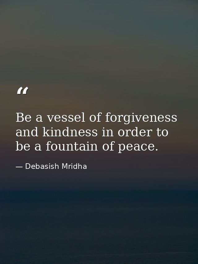 Be a vessel of forgiveness and kindness in order to be a fountain of peace. — Debasish Mridha