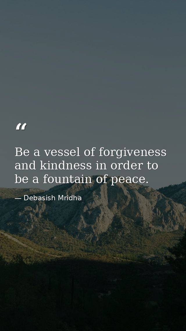 Be a vessel of forgiveness and kindness in order to be a fountain of peace. — Debasish Mridha
