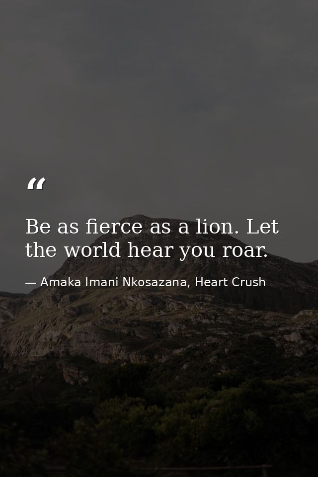 Be as fierce as a lion. Let the world hear you roar. — Amaka Imani Nkosazana, Heart Crush