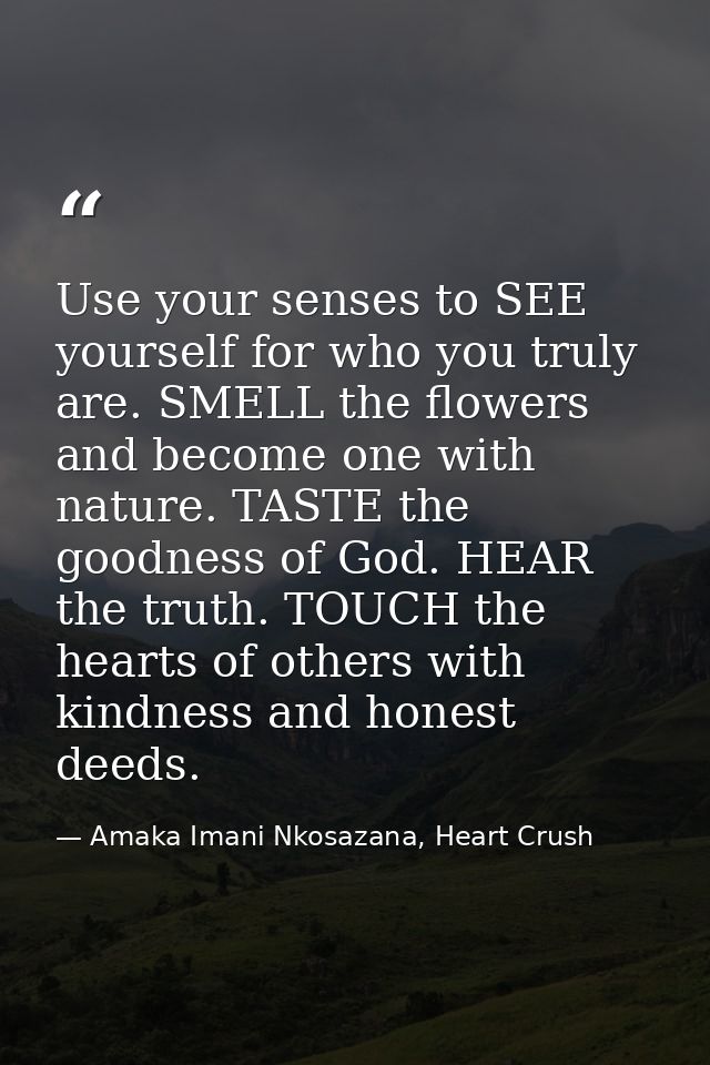 Use your senses to SEE yourself for who you truly are. SMELL the flowers and become one with nature. TASTE the goodness  — Amaka Imani Nkosazana, Heart Crush
