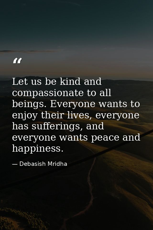 Let us be kind and compassionate to all beings. Everyone wants to enjoy their lives, everyone has sufferings, and everyo — Debasish Mridha