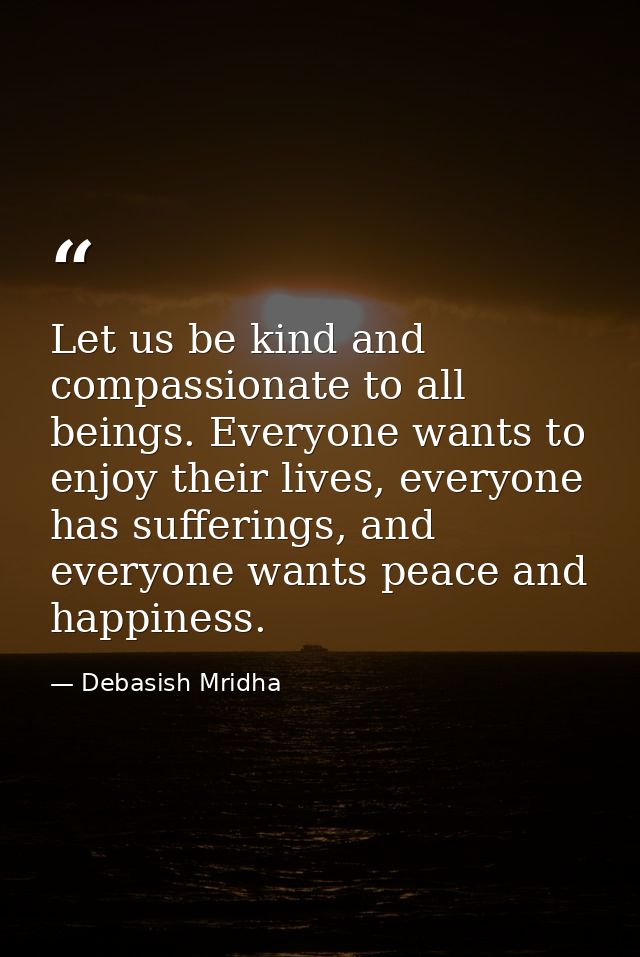 Let us be kind and compassionate to all beings. Everyone wants to enjoy their lives, everyone has sufferings, and everyo — Debasish Mridha