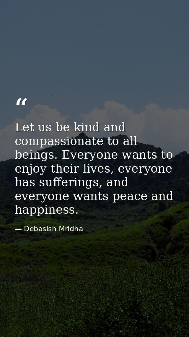 Let us be kind and compassionate to all beings. Everyone wants to enjoy their lives, everyone has sufferings, and everyo — Debasish Mridha