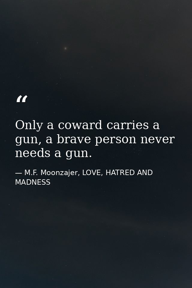 Only a coward carries a gun, a brave person never needs a gun. — M.F. Moonzajer, LOVE, HATRED AND MADNESS