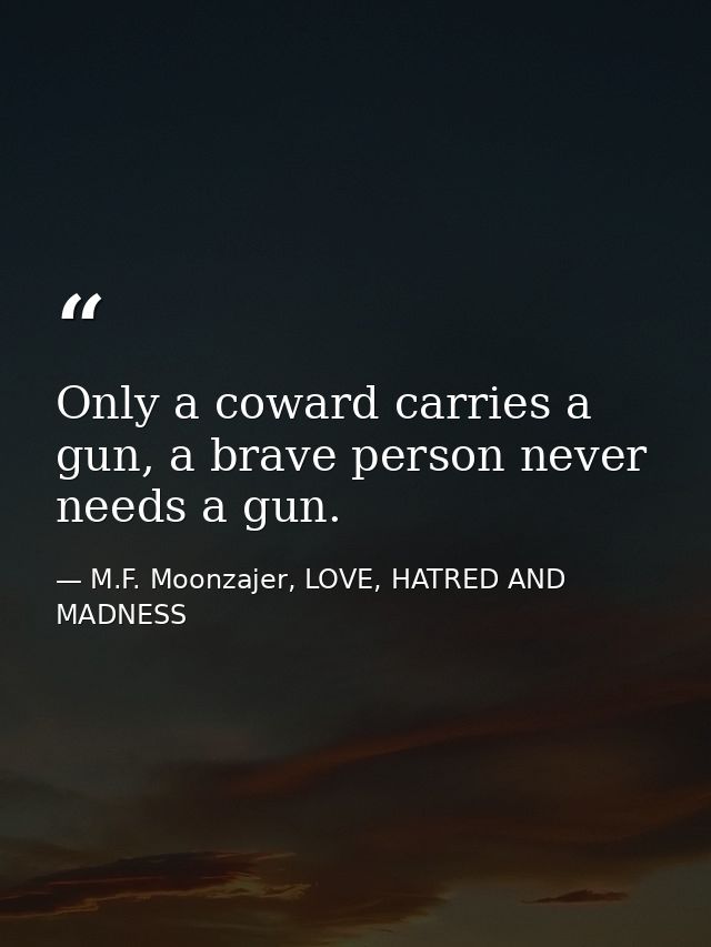 Only a coward carries a gun, a brave person never needs a gun. — M.F. Moonzajer, LOVE, HATRED AND MADNESS