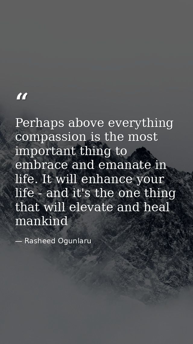 Perhaps above everything compassion is the most important thing to embrace and emanate in life. It will enhance your lif — Rasheed Ogunlaru