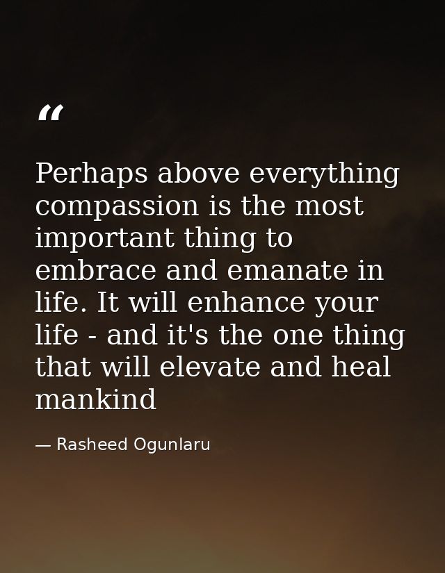 Perhaps above everything compassion is the most important thing to embrace and emanate in life. It will enhance your lif — Rasheed Ogunlaru