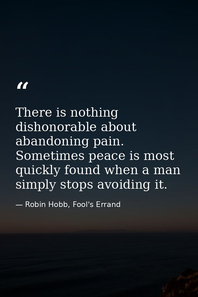There is nothing dishonorable about abandoning pain. Sometimes peace is most quickly found when a man simply stops avoid — Robin Hobb, Fool's Errand