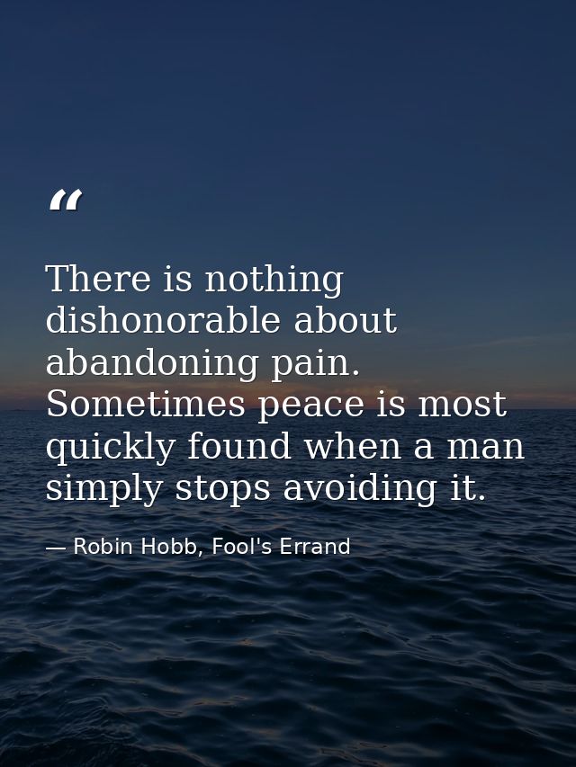 There is nothing dishonorable about abandoning pain. Sometimes peace is most quickly found when a man simply stops avoid — Robin Hobb, Fool's Errand