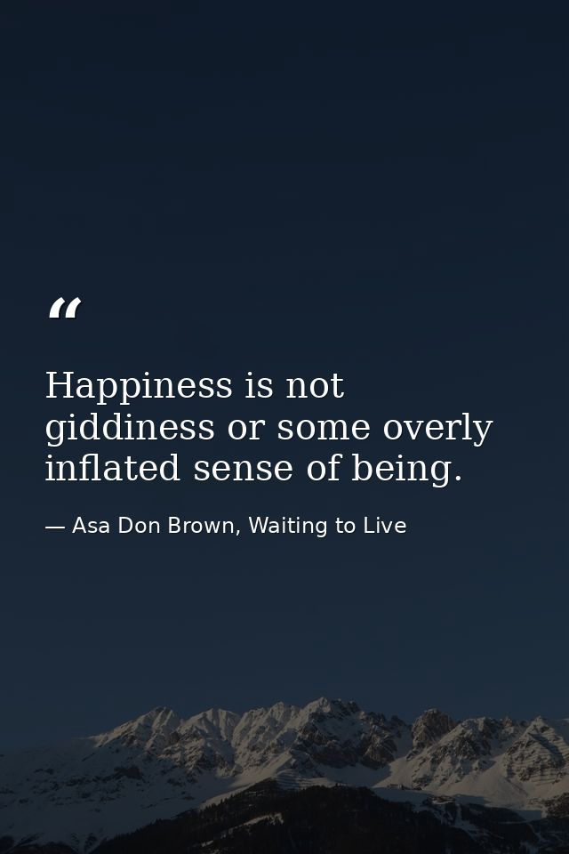 Happiness is not giddiness or some overly inflated sense of being. — Asa Don Brown, Waiting to Live