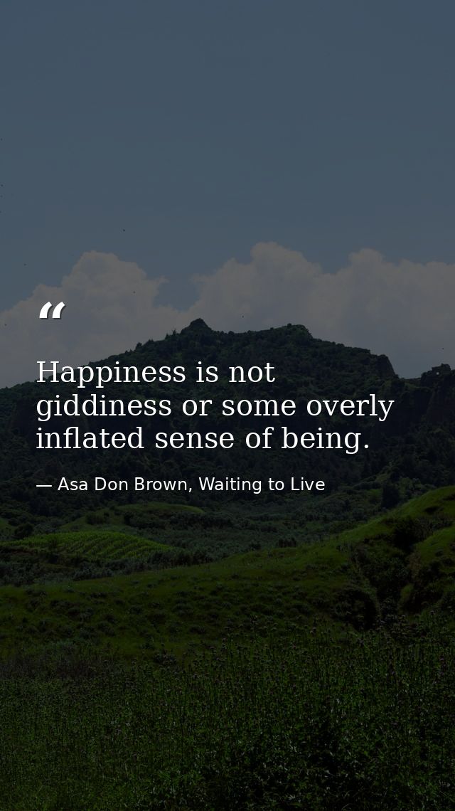 Happiness is not giddiness or some overly inflated sense of being. — Asa Don Brown, Waiting to Live