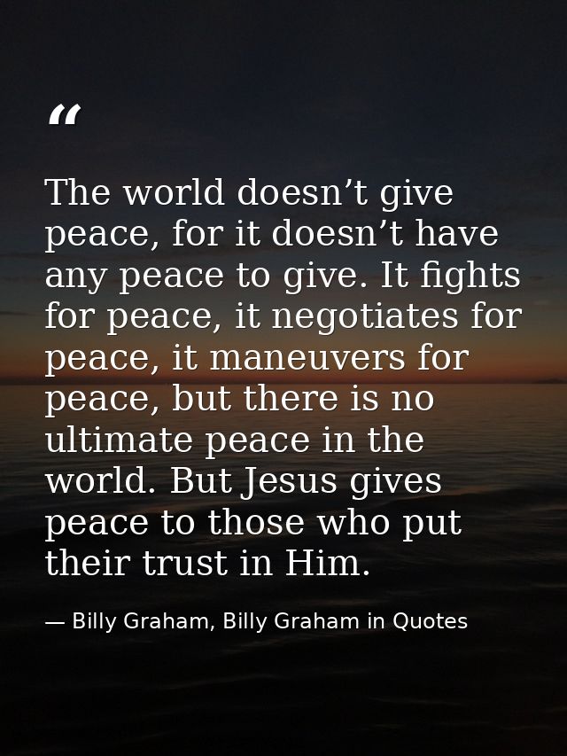 The world doesn’t give peace, for it doesn’t have any peace to give. It fights for peace, it negotiates for peace, it ma — Billy Graham, Billy Graham in Quotes