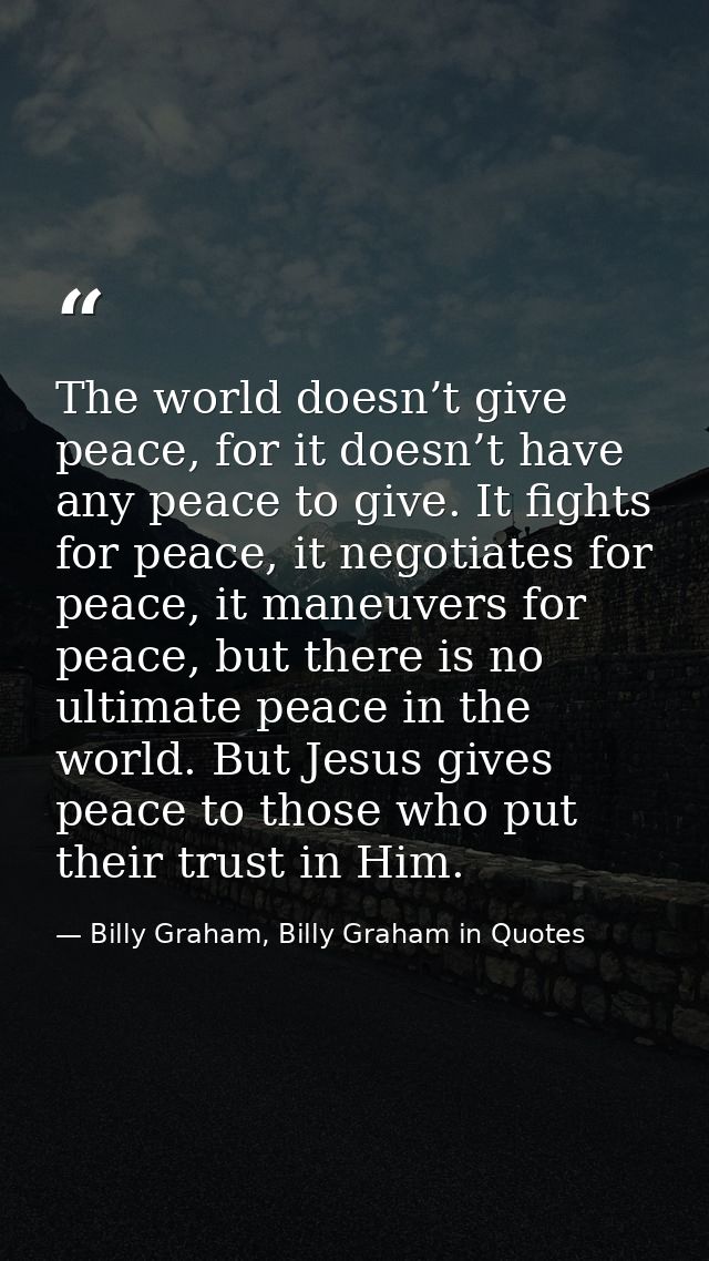 The world doesn’t give peace, for it doesn’t have any peace to give. It fights for peace, it negotiates for peace, it ma — Billy Graham, Billy Graham in Quotes