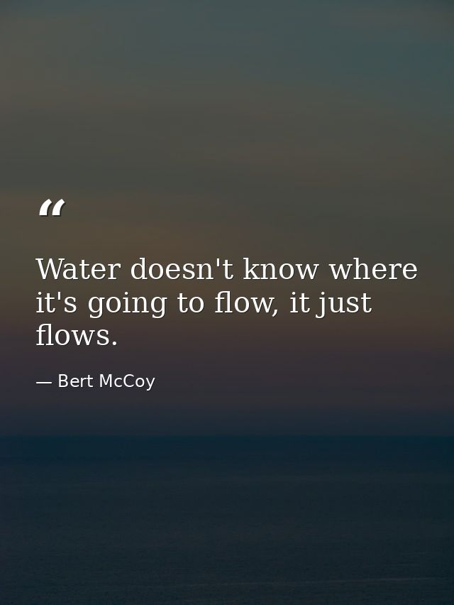 Water doesn't know where it's going to flow, it just flows. — Bert McCoy