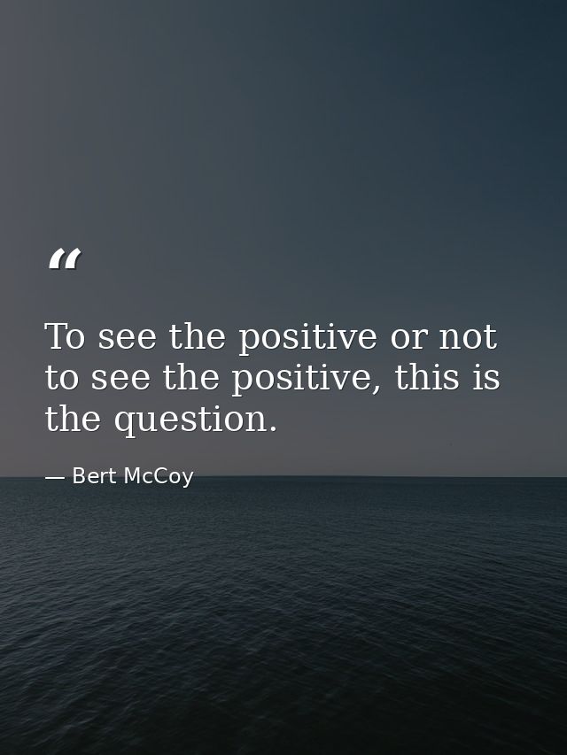 To see the positive or not to see the positive, this is the question. — Bert McCoy