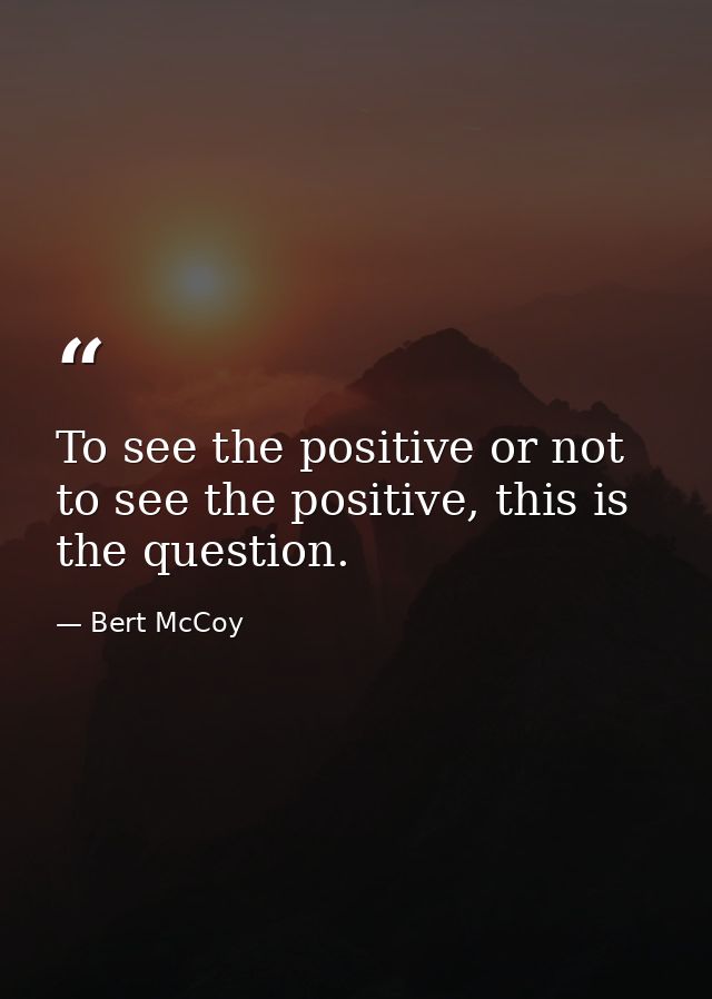 To see the positive or not to see the positive, this is the question. — Bert McCoy