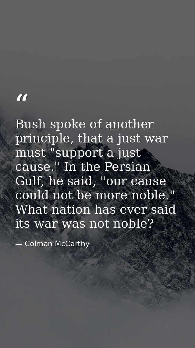 Bush spoke of another principle, that a just war must "support a just cause." In the Persian Gulf, he said, "our cause c — Colman McCarthy