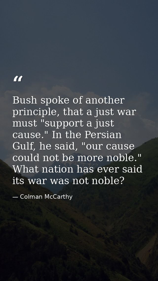 Bush spoke of another principle, that a just war must "support a just cause." In the Persian Gulf, he said, "our cause c — Colman McCarthy