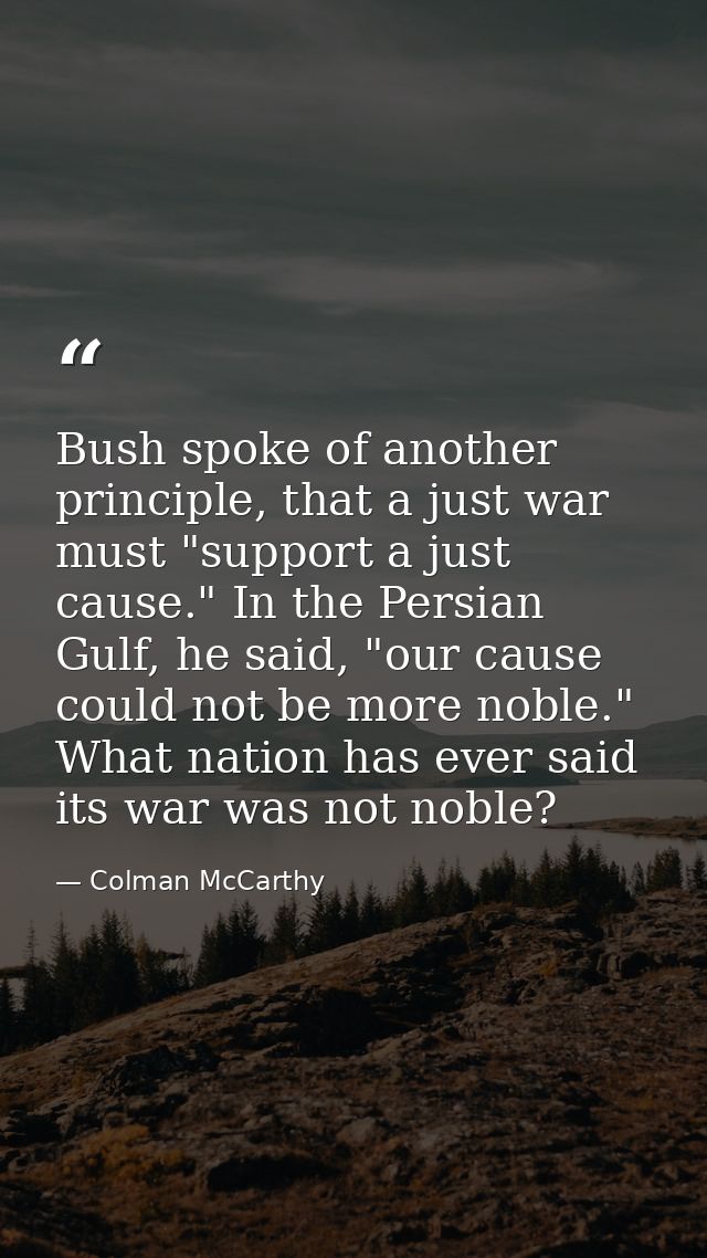Bush spoke of another principle, that a just war must "support a just cause." In the Persian Gulf, he said, "our cause c — Colman McCarthy