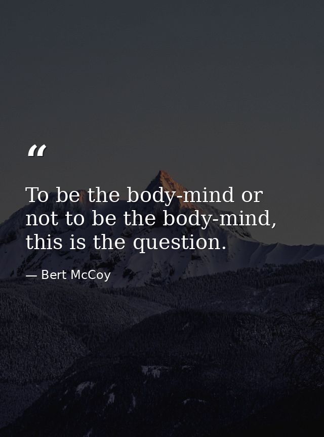 To be the body-mind or not to be the body-mind, this is the question. — Bert McCoy